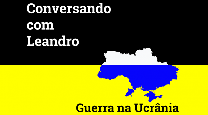 Conversando com Leandro nº 3 – Guerra na Ucrânia